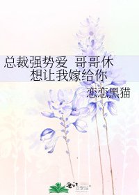 总裁强势爱 哥哥休想让我嫁给你
